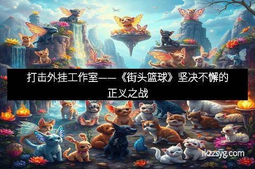 打击外挂工作室——《街头篮球》坚决不懈的正义之战